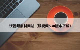 沈丘沃视频素材网站（沃视频530版本下载）