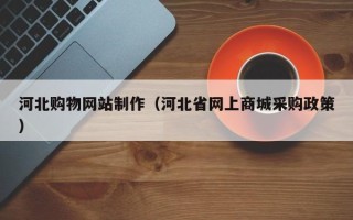 沈丘河北购物网站制作（河北省网上商城采购政策）
