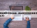 沈丘网站制作环境的准备（网站制作环境的准备怎么写）
