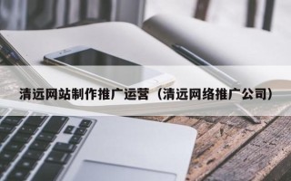 沈丘清远网站制作推广运营（清远网络推广公司）