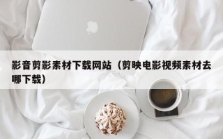 沈丘影音剪影素材下载网站（剪映电影视频素材去哪下载）