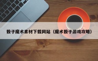 沈丘骰子魔术素材下载网站（魔术骰子游戏攻略）